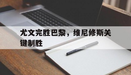 开云官网-尤文完胜巴黎，维尼修斯关键制胜
